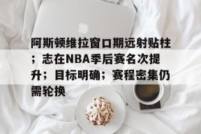 开云注册平台-阿斯顿维拉窗口期远射贴柱；志在NBA季后赛名次提升；目标明确；赛程密集仍需轮换的简单介绍