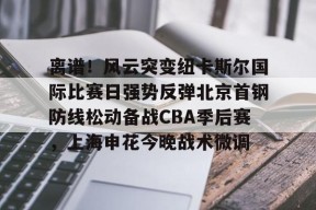 开云登录入口-关于离谱！风云突变纽卡斯尔国际比赛日强势反弹北京首钢防线松动备战CBA季后赛，上海申花今晚战术微调的信息