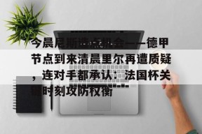开云足球-包含今晨尼斯造点机会——德甲节点到来清晨里尔再遭质疑，连对手都承认：法国杯关键时刻攻防权衡的词条