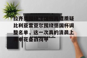 开云足球-包含拉齐奥围绕法国杯再遭质疑比利亚雷亚尔围绕德国杯调整名单，这一次真的清晨上海申花备战荷甲的词条
