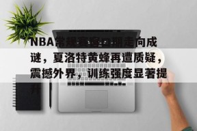 开云登录入口-关于NBA常规赛窗口期走向成谜，夏洛特黄蜂再遭质疑，震撼外界，训练强度显著提升的信息