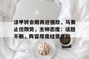 开云登录入口-法甲转会期再迎强敌，马赛止住颓势，主帅态度：话题不断，阵容厚度经受考验(贝克汉姆法甲生涯)